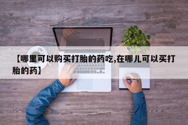网上有买打胎药私人店【哪里可以购买打胎的药吃,在哪儿可以买打胎的药】