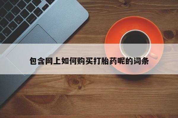 网上有买打胎药私人店包含网上如何购买打胎药呢的词条