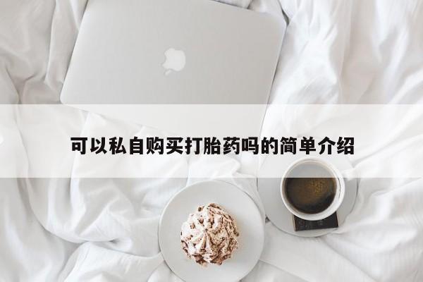 网上有买打胎药私人店可以私自购买打胎药吗的简单介绍