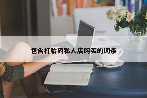 网上有买打胎药私人店包含打胎药私人店购买的词条
