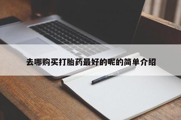 网上有买打胎药私人店去哪购买打胎药最好的呢的简单介绍