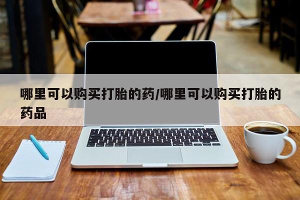 网上有买打胎药私人店哪里可以购买打胎的药/哪里可以购买打胎的药品