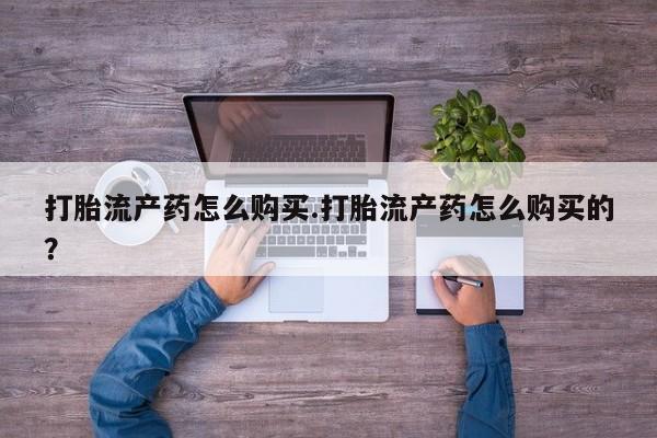 网上有买打胎药私人店打胎流产药怎么购买.打胎流产药怎么购买的？